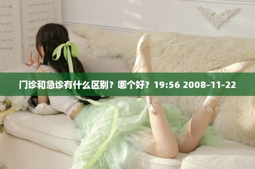 门诊和急诊有什么区别？哪个好？19:56 2008-11-22