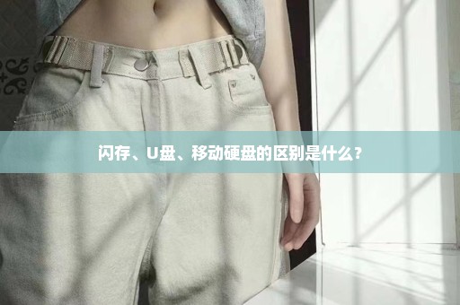 闪存、U盘、移动硬盘的区别是什么？