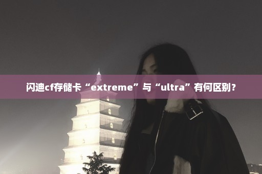 闪迪cf存储卡“extreme”与“ultra”有何区别？