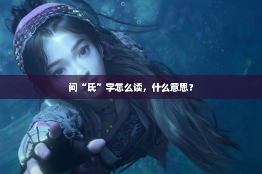 问“氐”字怎么读，什么意思？