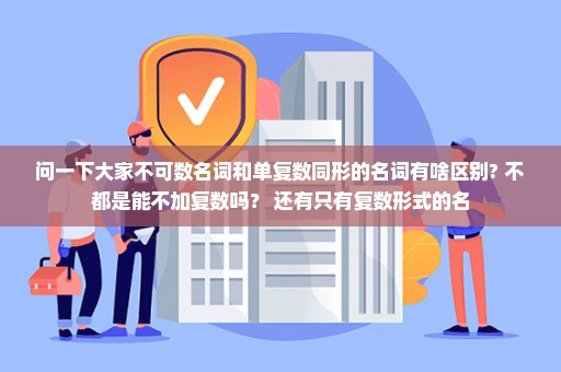 问一下大家不可数名词和单复数同形的名词有啥区别? 不都是能不加复数吗？ 还有只有复数形式的名