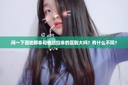 问一下西地那非和他达拉非的区别大吗？有什么不同？