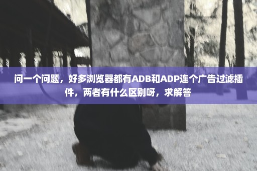 问一个问题，好多浏览器都有ADB和ADP连个广告过滤插件，两者有什么区别呀，求解答