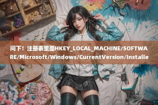 问下！注册表里面HKEY_LOCAL_MACHINE/SOFTWARE/Microsoft/Windows/CurrentVersion/Installer/UserData