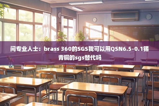 问专业人士：brass 360的SGS我可以用QSN6.5-0.1锡青铜的sgs替代吗