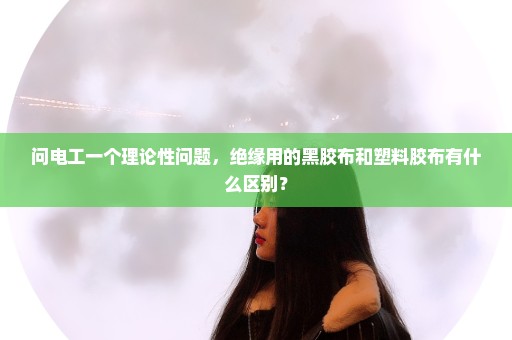 问电工一个理论性问题，绝缘用的黑胶布和塑料胶布有什么区别？