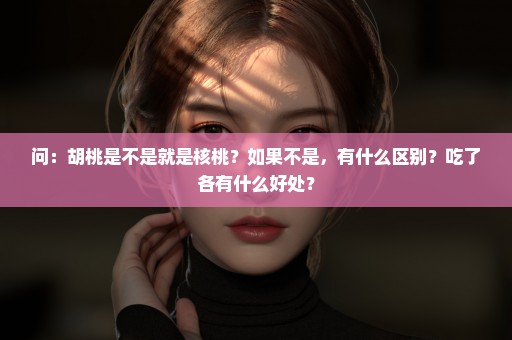 问：胡桃是不是就是核桃？如果不是，有什么区别？吃了各有什么好处？