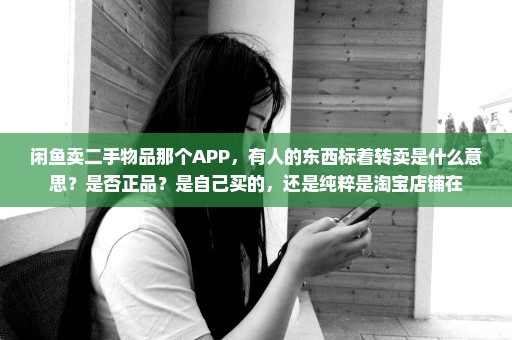 闲鱼卖二手物品那个APP，有人的东西标着转卖是什么意思？是否正品？是自己买的，还是纯粹是淘宝店铺在