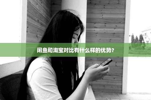 闲鱼和淘宝对比有什么样的优势？