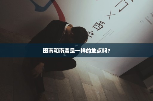 闽南和南蛮是一样的地点吗？