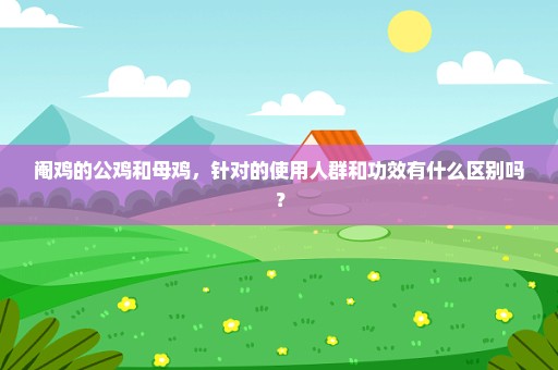 阉鸡的公鸡和母鸡，针对的使用人群和功效有什么区别吗？