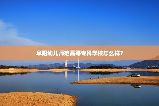 阜阳幼儿师范高等专科学校怎么样？