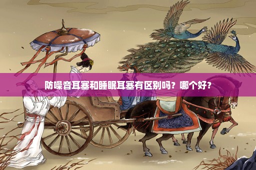 防噪音耳塞和睡眠耳塞有区别吗？哪个好？