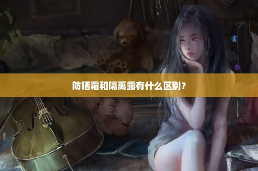 防晒霜和隔离露有什么区别？