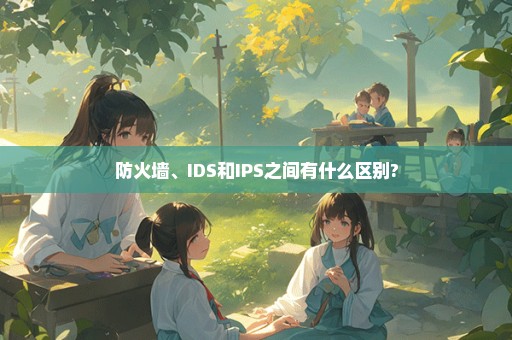 防火墙、IDS和IPS之间有什么区别?