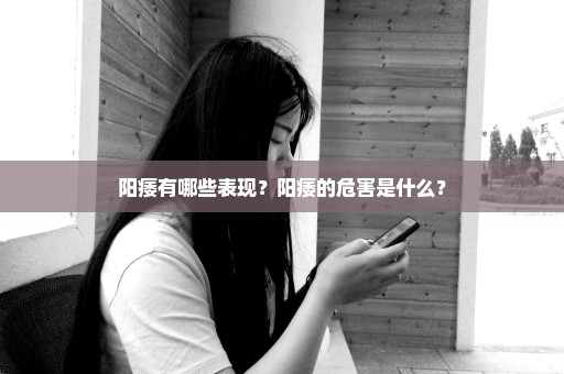 阳痿有哪些表现？阳痿的危害是什么？