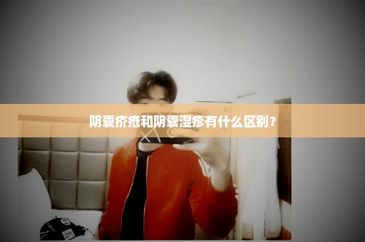 阴囊疥疮和阴囊湿疹有什么区别？