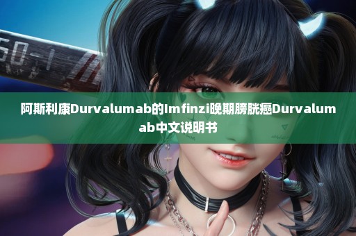 阿斯利康Durvalumab的Imfinzi晚期膀胱癌Durvalumab中文说明书