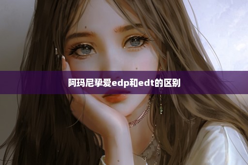 阿玛尼挚爱edp和edt的区别