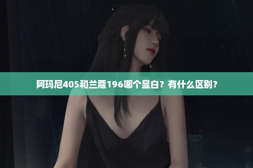 阿玛尼405和兰蔻196哪个显白？有什么区别？