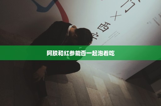 阿胶和红参能否一起泡着吃