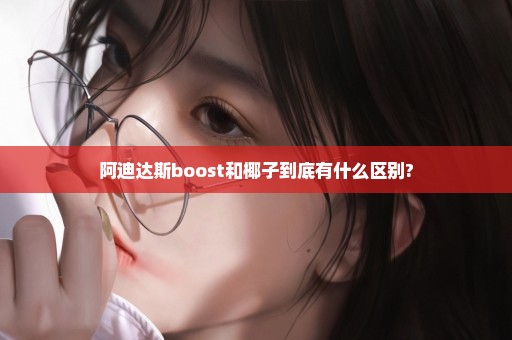 阿迪达斯boost和椰子到底有什么区别?