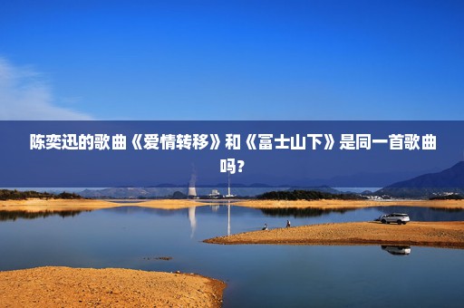 陈奕迅的歌曲《爱情转移》和《富士山下》是同一首歌曲吗？