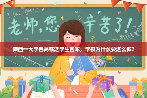 陕西一大学包高铁送学生回家，学校为什么要这么做？