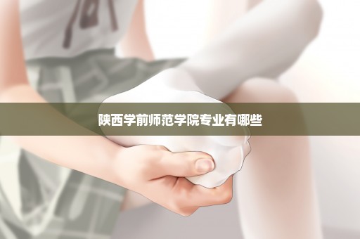 陕西学前师范学院专业有哪些