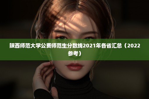 陕西师范大学公费师范生分数线2021年各省汇总（2022参考）