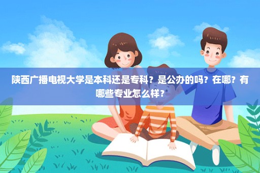 陕西广播电视大学是本科还是专科？是公办的吗？在哪？有哪些专业怎么样？