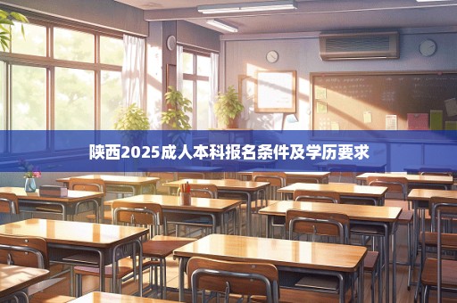 陕西2025成人本科报名条件及学历要求