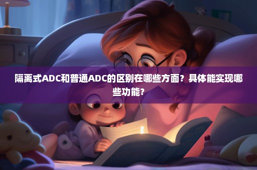 隔离式ADC和普通ADC的区别在哪些方面？具体能实现哪些功能？