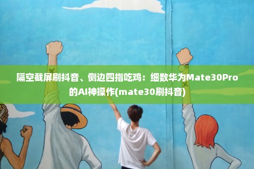 隔空截屏刷抖音、侧边四指吃鸡：细数华为Mate30Pro的AI神操作(mate30刷抖音)