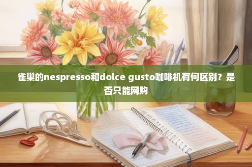 雀巢的nespresso和dolce gusto咖啡机有何区别？是否只能网购