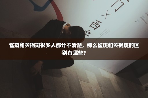 雀斑和黄褐斑很多人都分不清楚，那么雀斑和黄褐斑的区别有哪些？