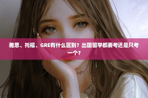 雅思、托福、GRE有什么区别？出国留学都要考还是只考一个？