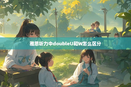 雅思听力中doubleU和W怎么区分