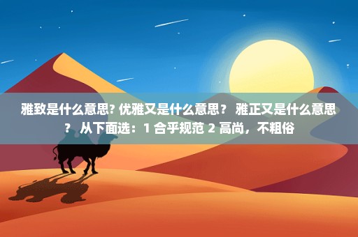 雅致是什么意思? 优雅又是什么意思？ 雅正又是什么意思？ 从下面选：1 合乎规范 2 高尚，不粗俗