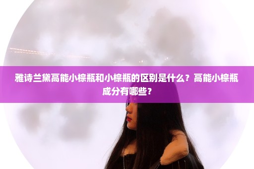 雅诗兰黛高能小棕瓶和小棕瓶的区别是什么？高能小棕瓶成分有哪些？