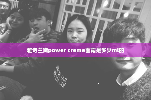 雅诗兰黛power creme面霜是多少ml的