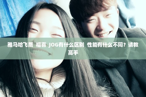 雅马哈飞鹰  福喜  JOG有什么区别  性能有什么不同？请教高手