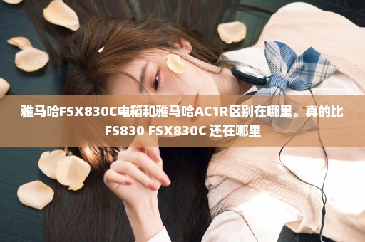 雅马哈FSX830C电箱和雅马哈AC1R区别在哪里。真的比FS830 FSX830C 还在哪里