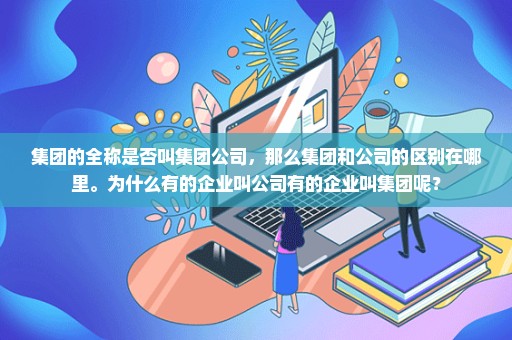 集团的全称是否叫集团公司，那么集团和公司的区别在哪里。为什么有的企业叫公司有的企业叫集团呢？