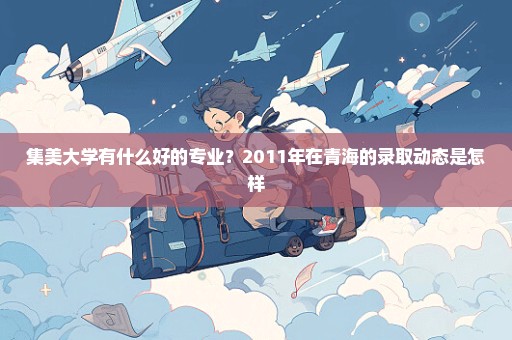 集美大学有什么好的专业？2011年在青海的录取动态是怎样