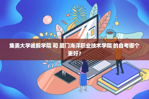 集美大学诚毅学院 和 厦门海洋职业技术学院 的自考哪个更好？