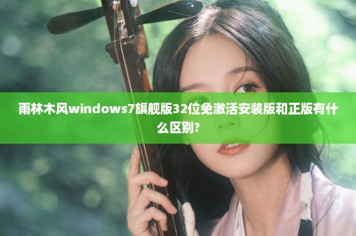 雨林木风windows7旗舰版32位免激活安装版和正版有什么区别?