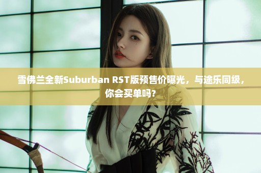 雪佛兰全新Suburban RST版预售价曝光，与途乐同级，你会买单吗？