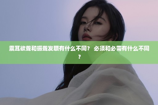 震耳欲聋和振聋发聩有什么不同？ 必须和必需有什么不同？