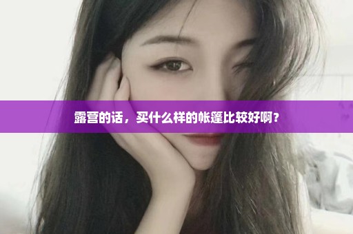 露营的话，买什么样的帐篷比较好啊？